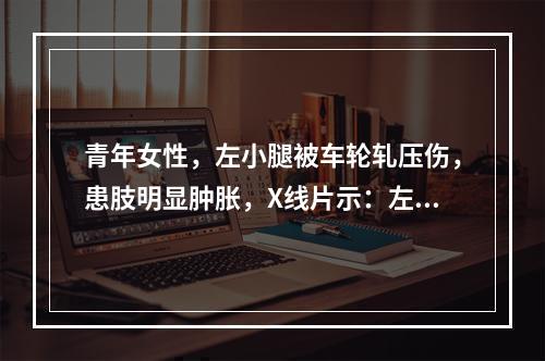 青年女性，左小腿被车轮轧压伤，患肢明显肿胀，X线片示：左胫骨