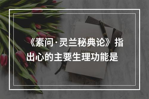 《素问·灵兰秘典论》指出心的主要生理功能是