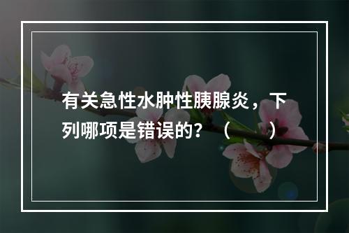 有关急性水肿性胰腺炎，下列哪项是错误的？（　　）