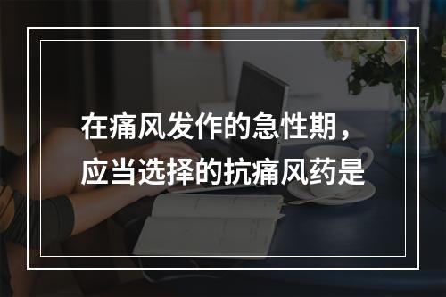 在痛风发作的急性期，应当选择的抗痛风药是