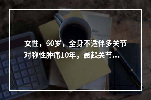 女性，60岁，全身不适伴多关节对称性肿痛10年，晨起关节僵硬