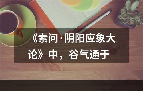 《素问·阴阳应象大论》中，谷气通于