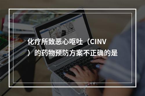 化疗所致恶心呕吐（CINV）的药物预防方案不正确的是