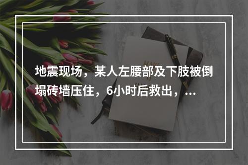 地震现场，某人左腰部及下肢被倒塌砖墙压住，6小时后救出，4小