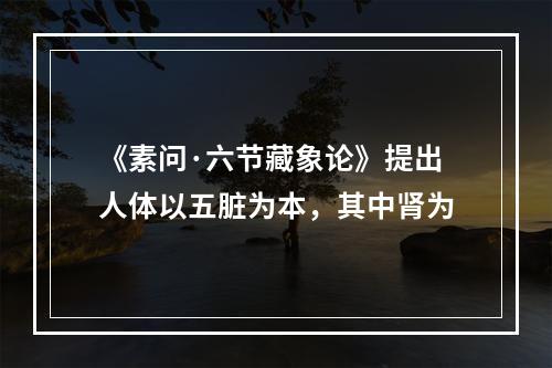 《素问·六节藏象论》提出人体以五脏为本，其中肾为