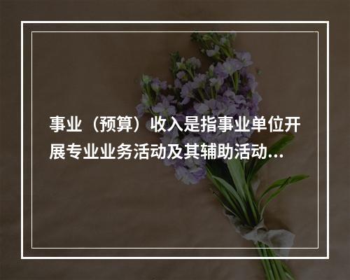 事业（预算）收入是指事业单位开展专业业务活动及其辅助活动实现