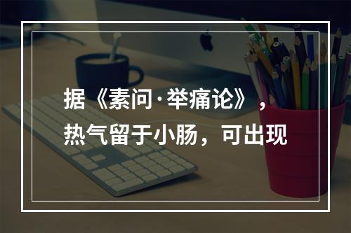 据《素问·举痛论》，热气留于小肠，可出现