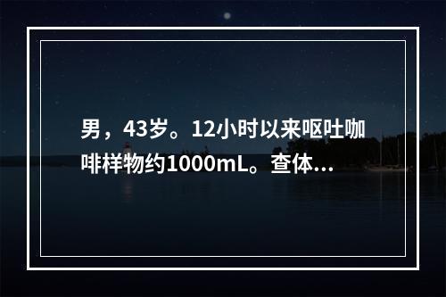 男，43岁。12小时以来呕吐咖啡样物约1000mL。查体：脉