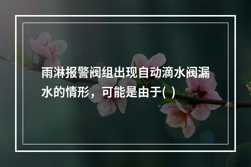 雨淋报警阀组出现自动滴水阀漏水的情形，可能是由于(  )