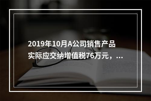 2019年10月A公司销售产品实际应交纳增值税76万元，消费