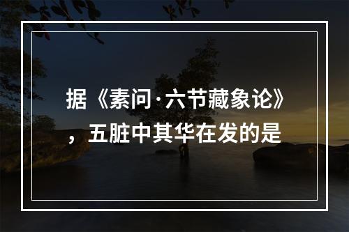 据《素问·六节藏象论》，五脏中其华在发的是