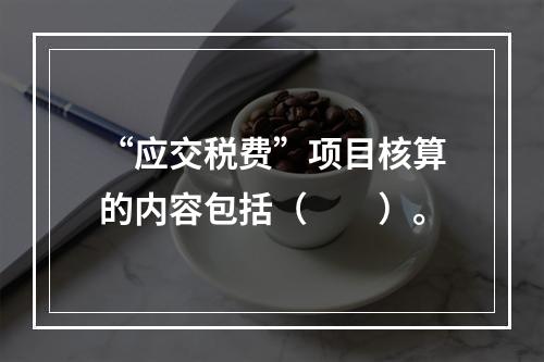 “应交税费”项目核算的内容包括（　　）。