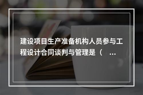 建设项目生产准备机构人员参与工程设计合同谈判与管理是（　　）