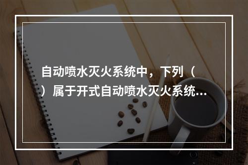 自动喷水灭火系统中，下列（　　）属于开式自动喷水灭火系统。