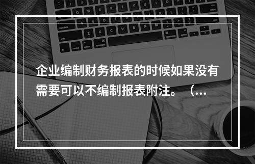 企业编制财务报表的时候如果没有需要可以不编制报表附注。（　）