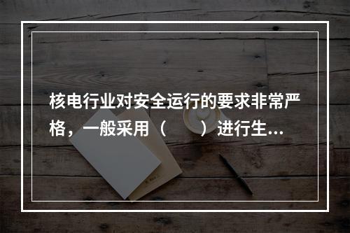 核电行业对安全运行的要求非常严格，一般采用（　　）进行生产人