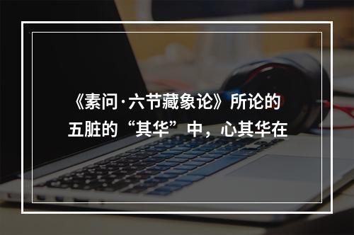 《素问·六节藏象论》所论的五脏的“其华”中，心其华在