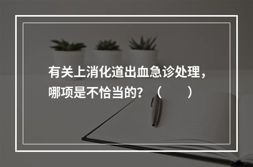 有关上消化道出血急诊处理，哪项是不恰当的？（　　）