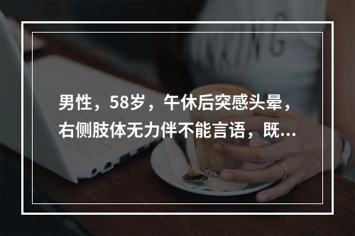 男性，58岁，午休后突感头晕，右侧肢体无力伴不能言语，既往有