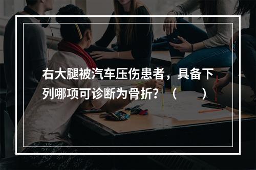 右大腿被汽车压伤患者，具备下列哪项可诊断为骨折？（　　）