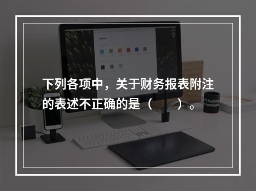 下列各项中，关于财务报表附注的表述不正确的是（　　）。