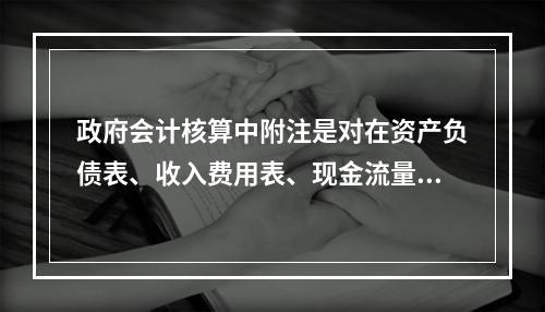 政府会计核算中附注是对在资产负债表、收入费用表、现金流量表等