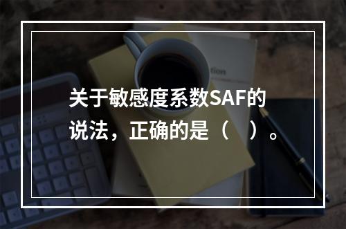 关于敏感度系数SAF的说法，正确的是（　）。