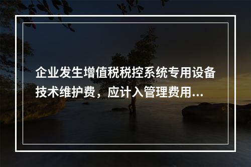 企业发生增值税税控系统专用设备技术维护费，应计入管理费用。（