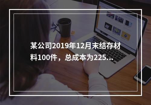 某公司2019年12月末结存材料100件，总成本为225万元