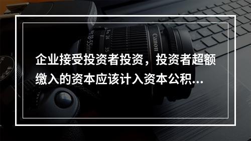 企业接受投资者投资，投资者超额缴入的资本应该计入资本公积。（