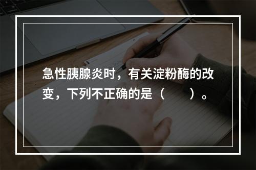 急性胰腺炎时，有关淀粉酶的改变，下列不正确的是（　　）。