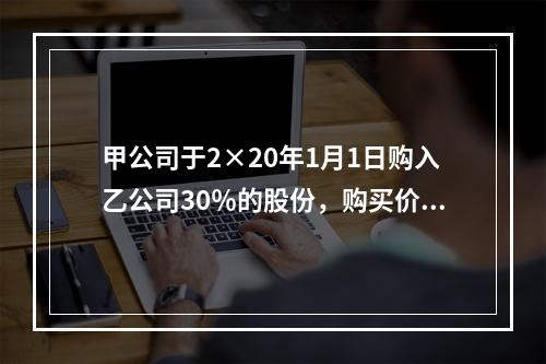 甲公司于2×20年1月1日购入乙公司30％的股份，购买价款为