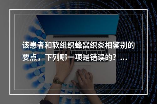 该患者和软组织蜂窝织炎相鉴别的要点，下列哪一项是错误的？（　