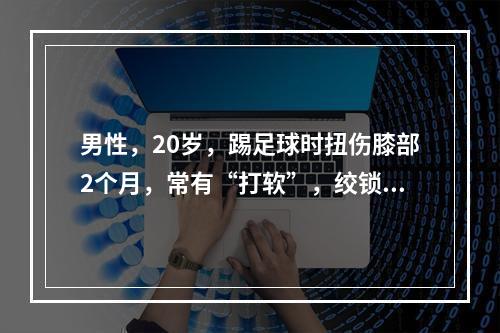 男性，20岁，踢足球时扭伤膝部2个月，常有“打软”，绞锁疼痛