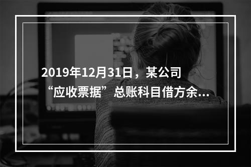 2019年12月31日，某公司“应收票据”总账科目借方余额1