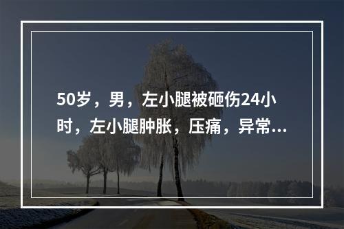 50岁，男，左小腿被砸伤24小时，左小腿肿胀，压痛，异常活动