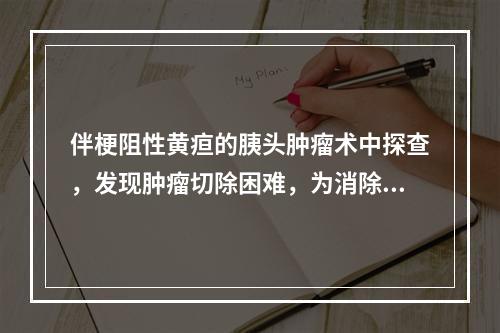 伴梗阻性黄疸的胰头肿瘤术中探查，发现肿瘤切除困难，为消除黄疸