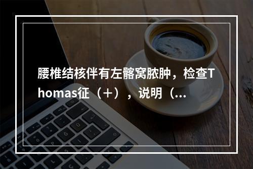 腰椎结核伴有左髂窝脓肿，检查Thomas征（＋），说明（　　