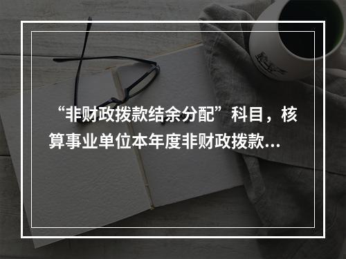 “非财政拨款结余分配”科目，核算事业单位本年度非财政拨款结余