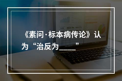 《素问·标本病传论》认为“治反为____”