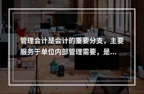 管理会计是会计的重要分支，主要服务于单位内部管理需要，是通过