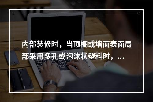 内部装修时，当顶棚或墙面表面局部采用多孔或泡沫状塑料时，其厚