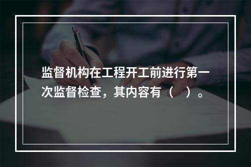 监督机构在工程开工前进行第一次监督检查，其内容有（　）。