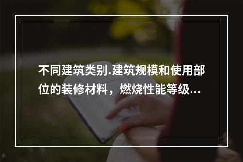 不同建筑类别.建筑规模和使用部位的装修材料，燃烧性能等级的要