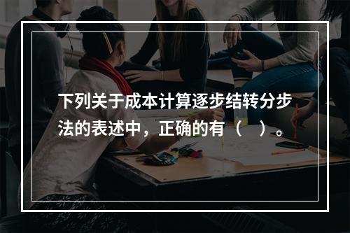 下列关于成本计算逐步结转分步法的表述中，正确的有（　）。