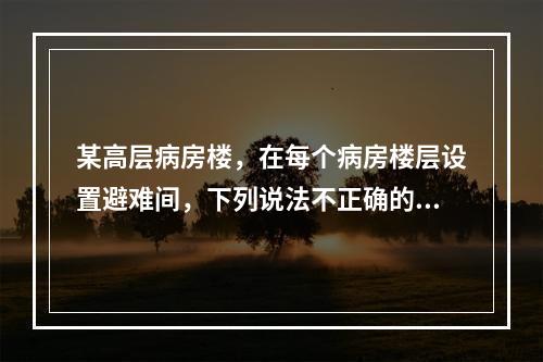 某高层病房楼，在每个病房楼层设置避难间，下列说法不正确的是（