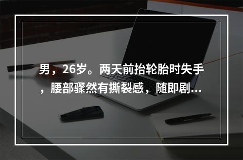 男，26岁。两天前抬轮胎时失手，腰部骤然有撕裂感，随即剧痛，