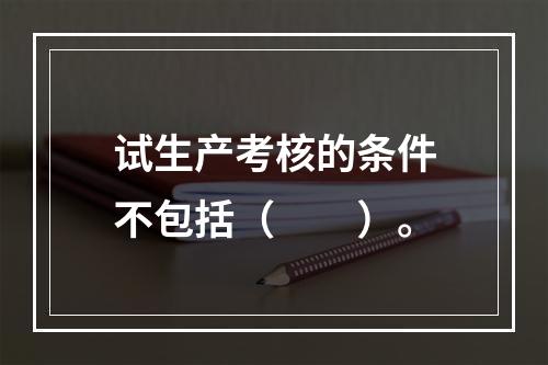 试生产考核的条件不包括（　　）。