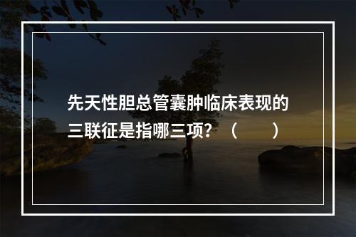 先天性胆总管囊肿临床表现的三联征是指哪三项？（　　）