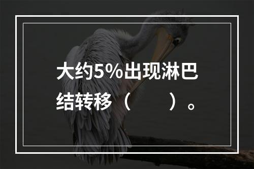 大约5％出现淋巴结转移（　　）。